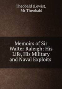 Memoirs of Sir Walter Raleigh: His Life, His Military and Naval Exploits .