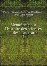 Memoires pour l`histoire des sciences et des beaux-arts .. 2