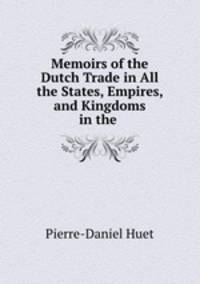 Memoirs of the Dutch Trade in All the States, Empires, and Kingdoms in the .