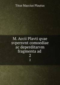 M. Accii Plavti qvae svpersvnt comoediae ac deperditarvm fragmenta ad .. 2