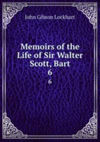 Memoirs of the Life of Sir Walter Scott, Bart.. 6