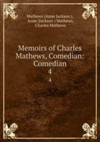 Memoirs of Charles Mathews, Comedian: Comedian. 4