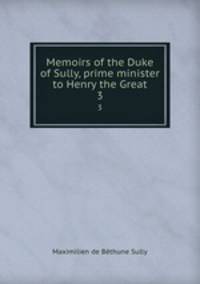 Memoirs of the Duke of Sully, prime minister to Henry the Great. 3