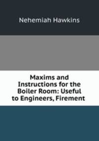 Maxims and Instructions for the Boiler Room: Useful to Engineers, Firement .