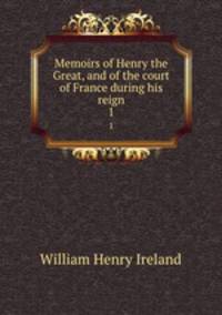 Memoirs of Henry the Great, and of the court of France during his reign. 1