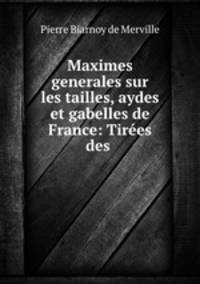 Maximes generales sur les tailles, aydes et gabelles de France: Tirees des .