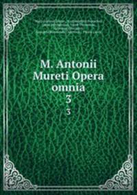 M. Antonii Mureti Opera omnia. 3
