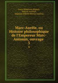 Marc-Aurle, ou Histoire philosophique de l`Empereur Marc-Antonin, ouvrage .. 3