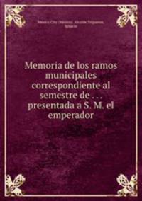 Memoria de los ramos municipales correspondiente al semestre de . . . presentada a S. M. el emperador