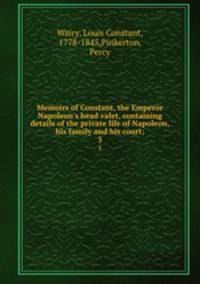 Memoirs of Constant, the Emperor Napoleon`s head valet, containing details of the private life of Napoleon, his family and his court;. 3