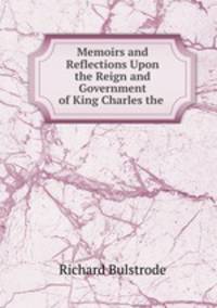 Memoirs and Reflections Upon the Reign and Government of King Charles the .