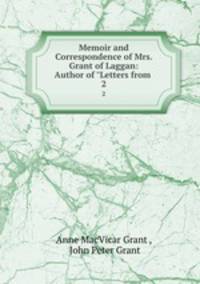 Memoir and Correspondence of Mrs. Grant of Laggan: Author of "Letters from .. 2