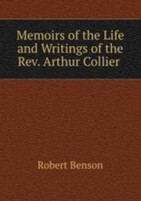 Memoirs of the Life and Writings of the Rev. Arthur Collier .