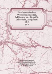 Mathematisches Wrterbuch; oder, Erklrung der Begriffe, Lehrstze, Aufgaben .. pt. 4