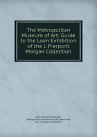 The Metropolitan Museum of Art: Guide to the Loan Exhibition of the J. Pierpont Morgan Collection.