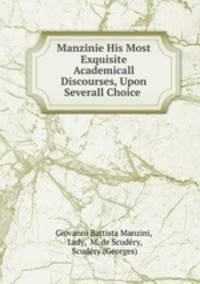 Manzinie His Most Exquisite Academicall Discourses, Upon Severall Choice .
