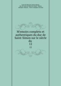 Memoirs complets et authentiques du duc de Saint-Simon sur le sicle du .. 12