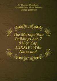 The Metropolitan Buildings Act, 7 & 8 Vict. Cap. LXXXIV.: With Notes and .