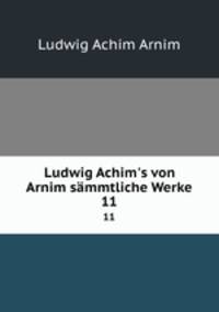 Ludwig Achim`s von Arnim smmtliche Werke. 11