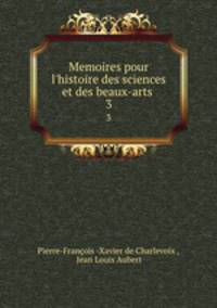 Memoires pour l`histoire des sciences et des beaux-arts .. 3