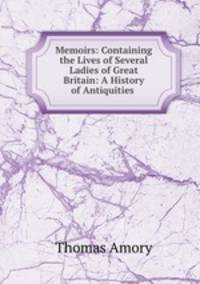 Memoirs: Containing the Lives of Several Ladies of Great Britain: A History of Antiquities .