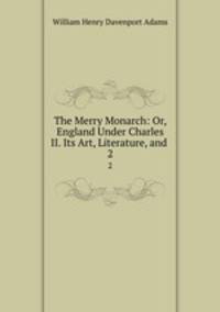 The Merry Monarch: Or, England Under Charles II. Its Art, Literature, and .. 2