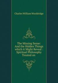 The Missing Sense: And the Hidden Things which it Might Reveal : Spiritual Philosophy Treated on .