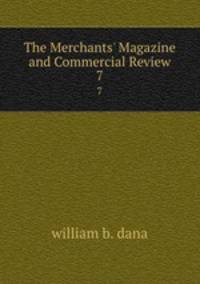 The Merchants` Magazine and Commercial Review. 7