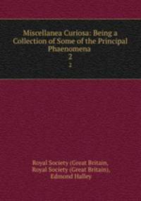 Miscellanea Curiosa: Being a Collection of Some of the Principal Phaenomena .. 2