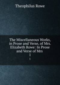 The Miscellaneous Works, in Prose and Verse, of Mrs. Elizabeth Rowe: In Prose and Verse of Mrs .. 1