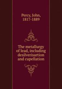 The metallurgy of lead, including desilverisartion and cupellation