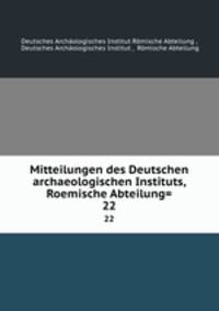 Mitteilungen des Deutschen archaeologischen Instituts, Roemische Abteilung=. 22