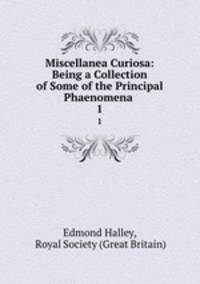 Miscellanea Curiosa: Being a Collection of Some of the Principal Phaenomena .. 1