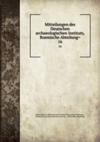 Mitteilungen des Deutschen archaeologischen Instituts, Roemische Abteilung=. 16