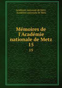 Mmoires de l`Acadmie nationale de Metz. 15