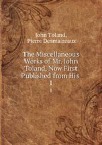 The Miscellaneous Works of Mr. John Toland, Now First Published from His .. 1