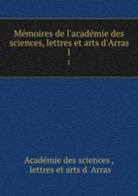 Mmoires de l`acadmie des sciences, lettres et arts d`Arras. 1