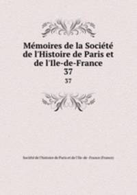 Mmoires de la Socit de l`Histoire de Paris et de l`Ile-de-France. 37