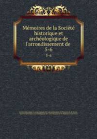 Mmoires de la Socit historique et archologique de l`arrondissement de .. 5-6