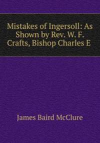 Mistakes of Ingersoll: As Shown by Rev. W. F. Crafts, Bishop Charles E .
