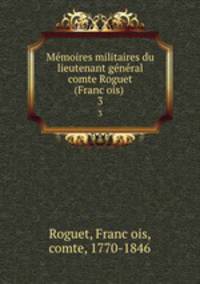 Me?moires militaires du lieutenant ge?ne?ral comte Roguet (Franc?ois)