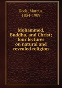 Mohammed, Buddha, and Christ; four lectures on natural and revealed religion
