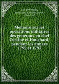 Memoire sur les operations militaires des generaux en chef Custine et Houchard, pendant les annees 1792 et 1793