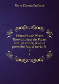 Memoires de Pierre Thomas, sieur du Fosse: pub. en entier, pour la premiere fois, d