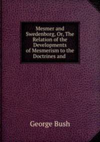 Mesmer and Swedenborg, Or, The Relation of the Developments of Mesmerism to the Doctrines and .