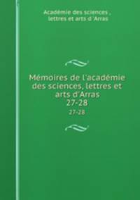 Mmoires de l`acadmie des sciences, lettres et arts d`Arras. 27-28