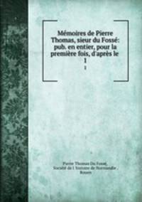 Memoires de Pierre Thomas, sieur du Fosse: pub. en entier, pour la premiere fois, d