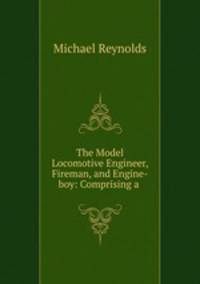 The Model Locomotive Engineer, Fireman, and Engine-boy: Comprising a .