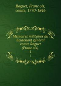 Me?moires militaires du lieutenant ge?ne?ral comte Roguet (Franc?ois)