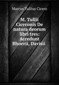 M. Tullii Ciceronis De natura deorum libri tres: Accedunt Bhoerii, Davisii .